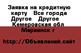 Заявка на кредитную карту - Все города Другое » Другое   . Кемеровская обл.,Мариинск г.